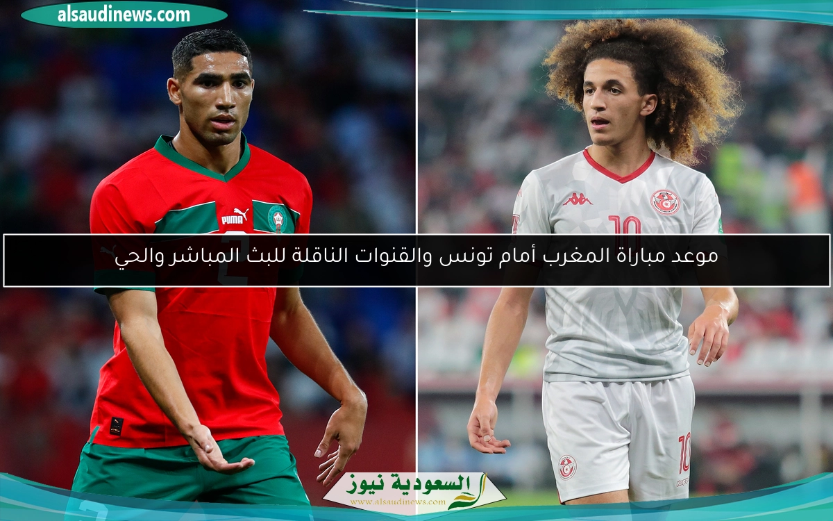 موعد مباراة المغرب أمام تونس والقنوات الناقلة للبث المباشر والحي