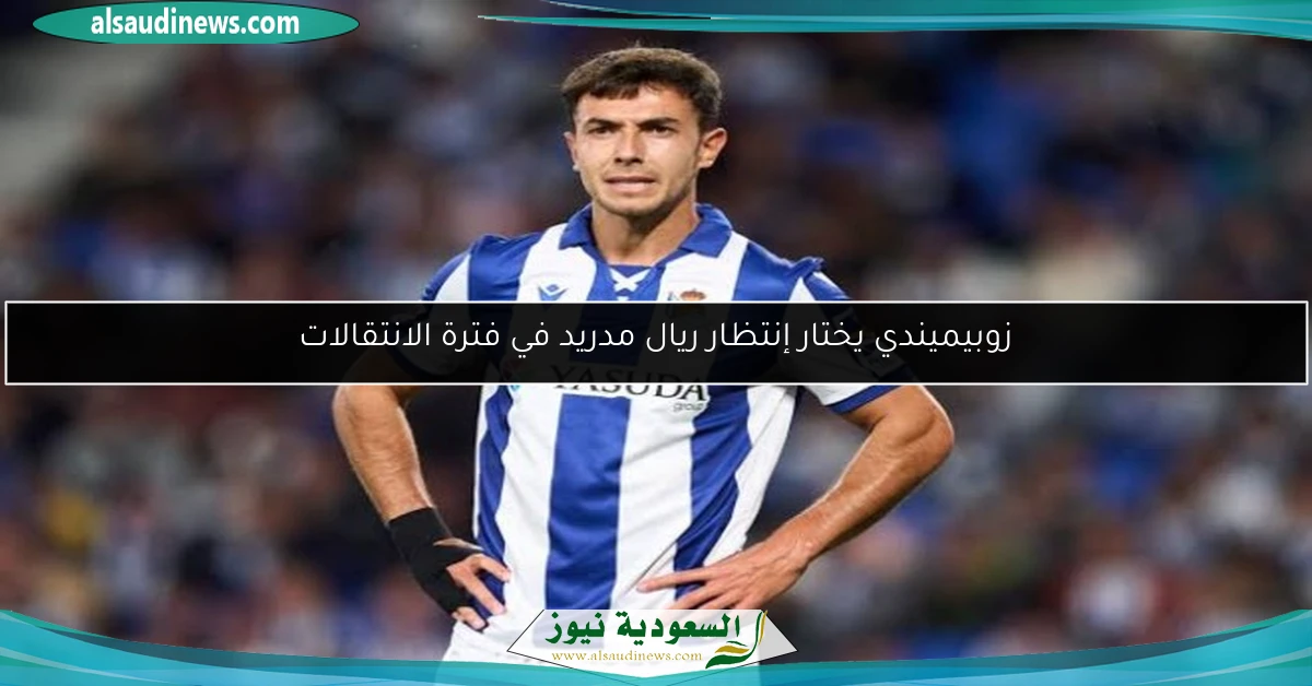 زوبيميندي يختار إنتظار ريال مدريد في فترة الانتقالات