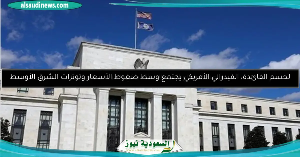 لحسم الفائدة، الفيدرالي الأمريكي يجتمع وسط ضغوط الأسعار وتوترات الشرق الأوسط