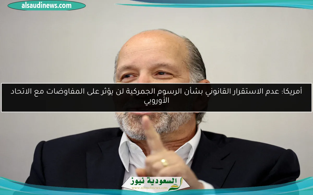 أمريكا: عدم الاستقرار القانوني بشأن الرسوم الجمركية لن يؤثر على المفاوضات مع الاتحاد الأوروبي