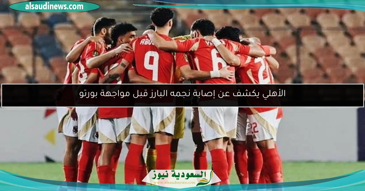 الأهلي يكشف عن إصابة نجمه البارز قبل مواجهة بورتو