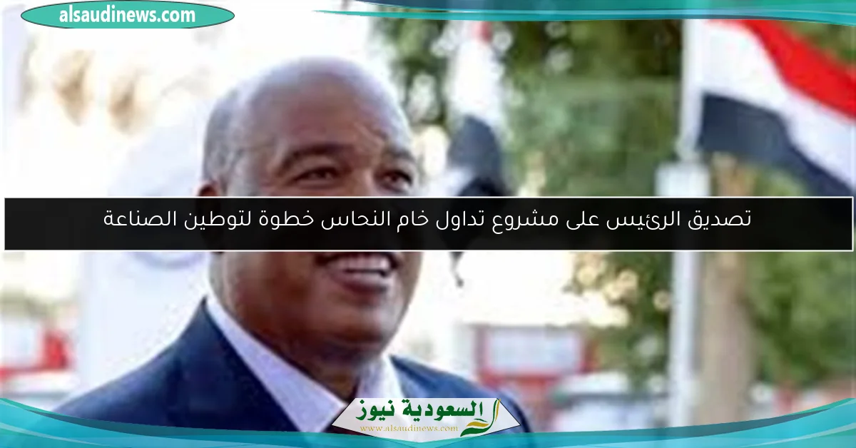 تصديق الرئيس على مشروع تداول خام النحاس خطوة لتوطين الصناعة