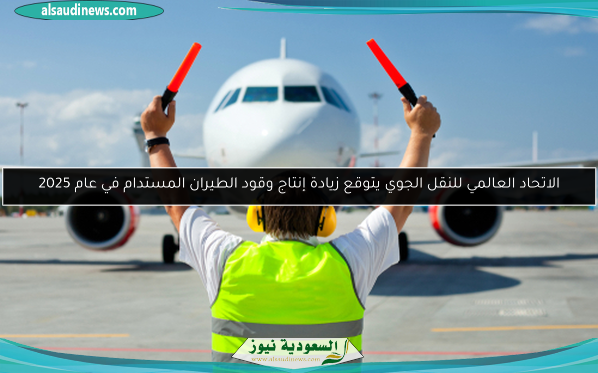 الاتحاد العالمي للنقل الجوي يتوقع زيادة إنتاج وقود الطيران المستدام في عام 2025