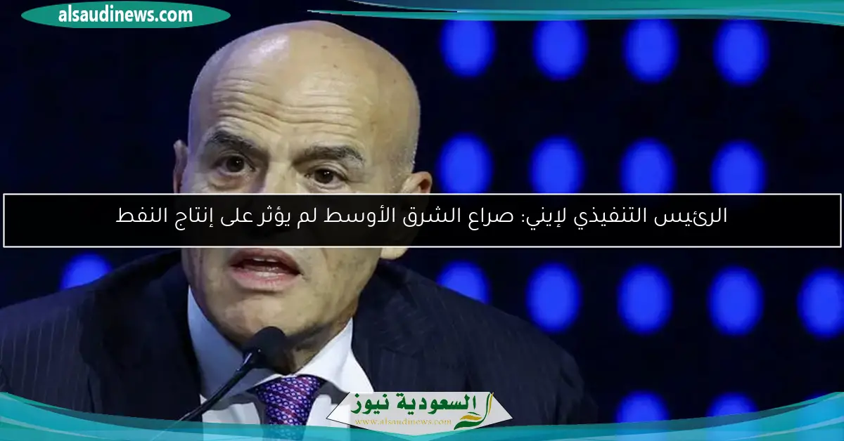 الرئيس التنفيذي لإيني: صراع الشرق الأوسط لم يؤثر على إنتاج النفط