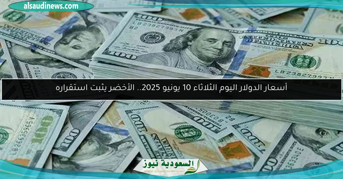 أسعار الدولار اليوم الثلاثاء 10 يونيو 2025.. الأخضر يثبت استقراره