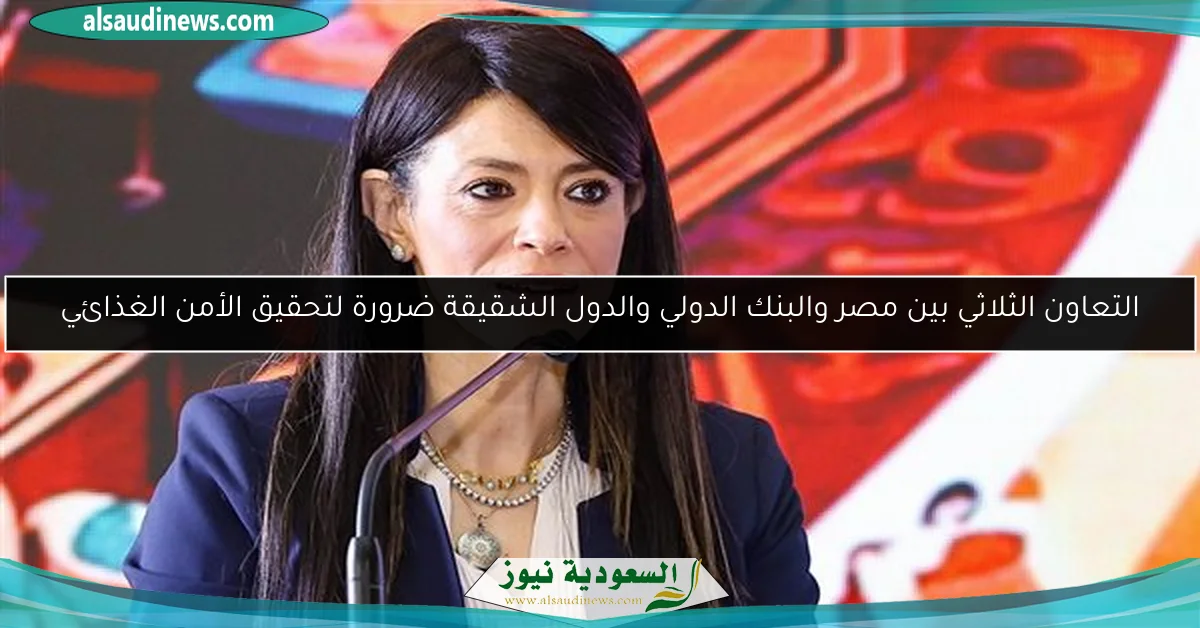 التعاون الثلاثي بين مصر والبنك الدولي والدول الشقيقة ضرورة لتحقيق الأمن الغذائي