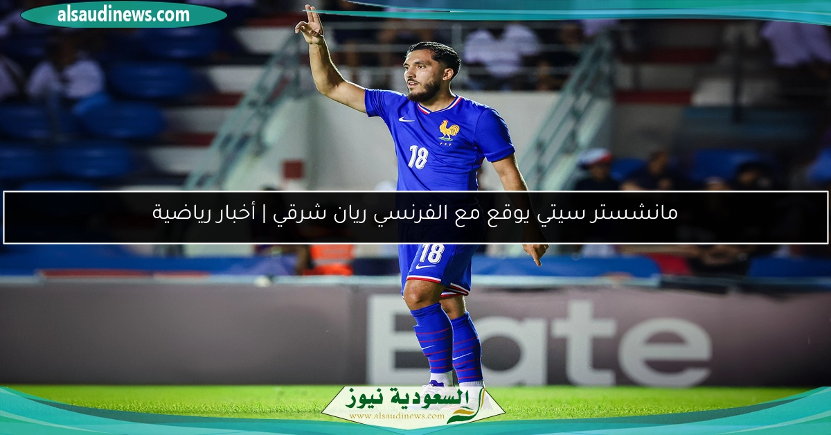 مانشستر سيتي يوقع مع الفرنسي ريان شرقي | أخبار رياضية