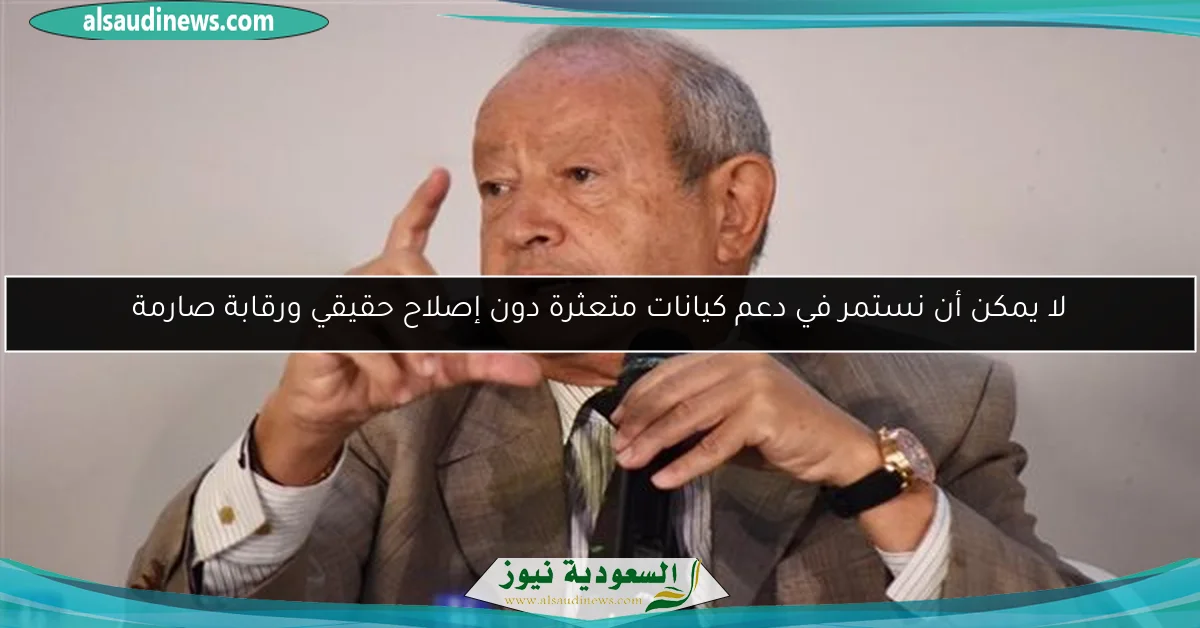 لا يمكن أن نستمر في دعم كيانات متعثرة دون إصلاح حقيقي ورقابة صارمة