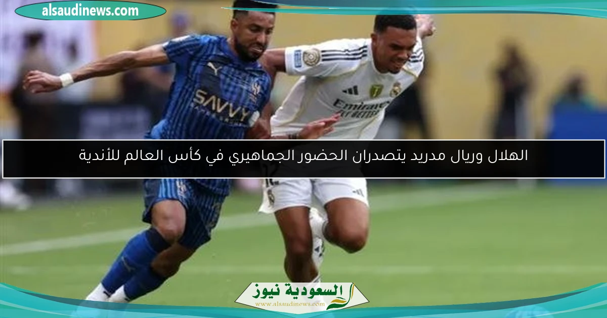 الهلال وريال مدريد يتصدران الحضور الجماهيري في كأس العالم للأندية