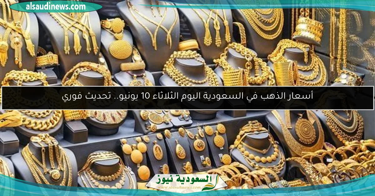 أسعار الذهب في السعودية اليوم الثلاثاء 10 يونيو.. تحديث فوري