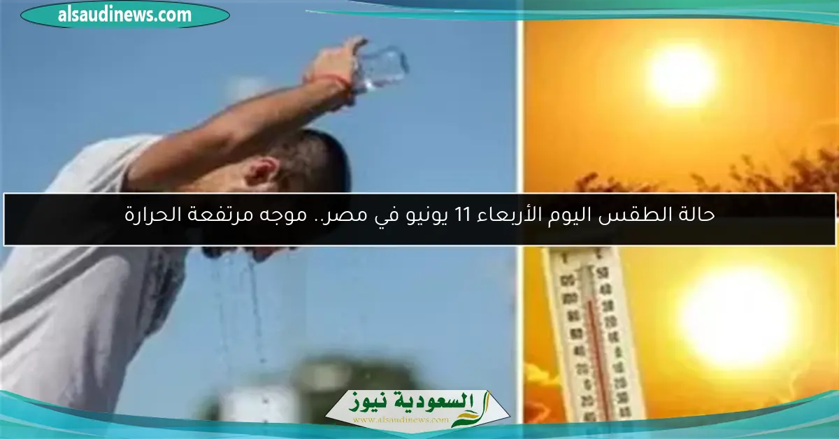 حالة الطقس اليوم الأربعاء 11 يونيو في مصر.. موجه مرتفعة الحرارة