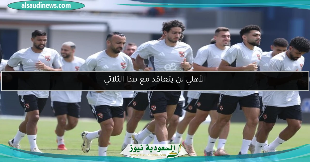 الأهلي لن يتعاقد مع هذا الثلاثي