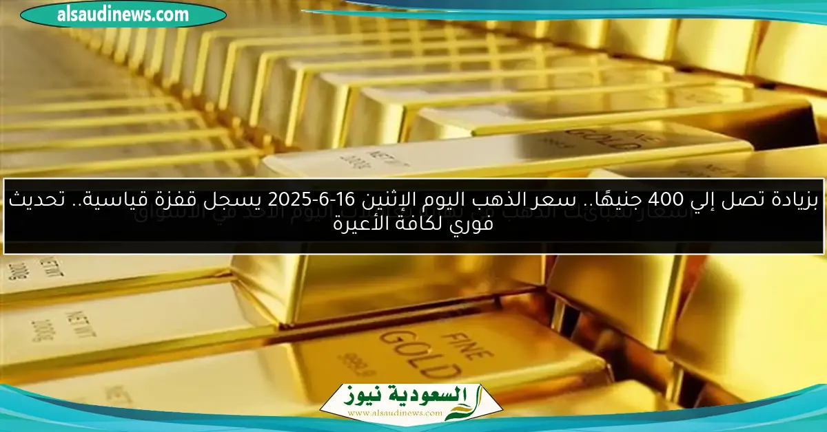 بزيادة تصل إلي 400 جنيهًا.. سعر الذهب اليوم الإثنين 16-6-2025 يسجل قفزة قياسية.. تحديث فوري لكافة الأعيرة