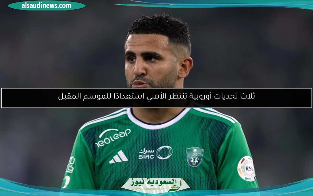ثلاث تحديات أوروبية تنتظر الأهلي استعدادًا للموسم المقبل