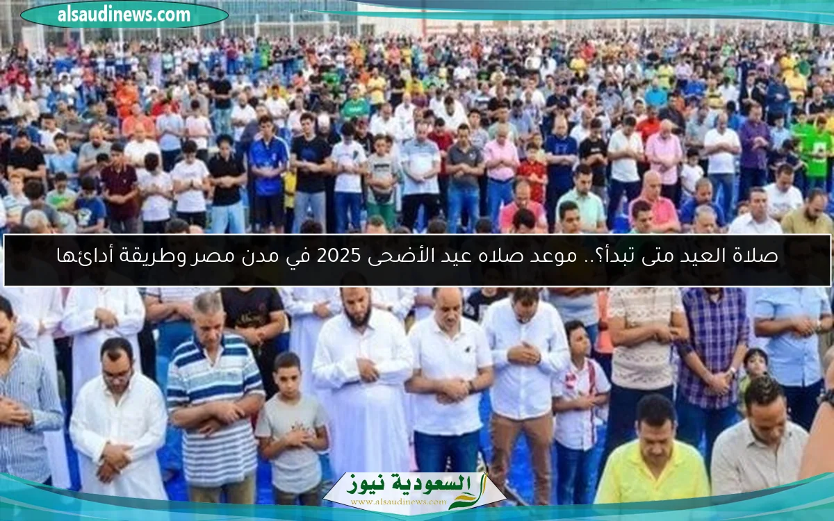 صلاة العيد متى تبدأ؟.. موعد صلاه عيد الأضحى 2025 في مدن مصر وطريقة أدائها