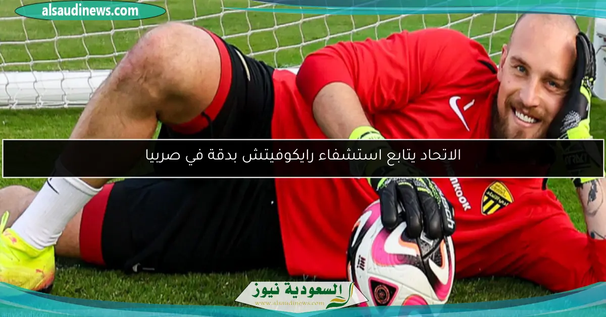 الاتحاد يتابع استشفاء رايكوفيتش بدقة في صربيا