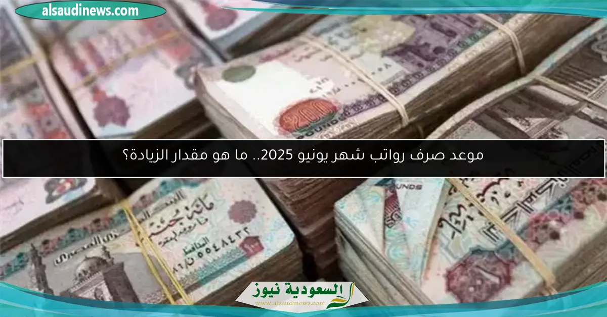 موعد صرف رواتب شهر يونيو 2025.. ما هو مقدار الزيادة؟