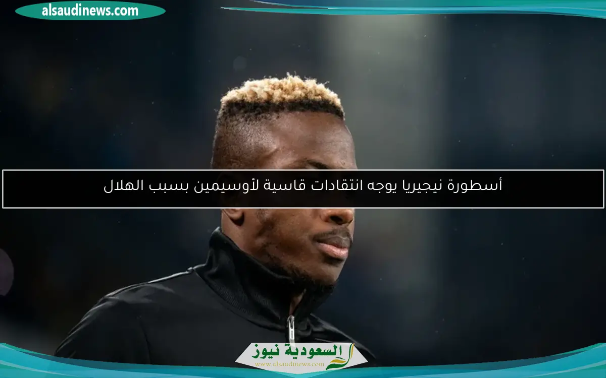 أسطورة نيجيريا يوجه انتقادات قاسية لأوسيمين بسبب الهلال