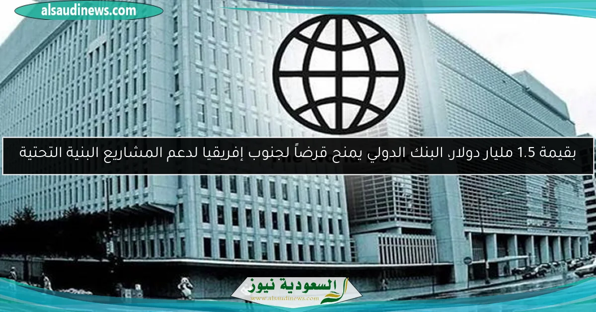 بقيمة 1.5 مليار دولار، البنك الدولي يمنح قرضاً لجنوب إفريقيا لدعم المشاريع البنية التحتية