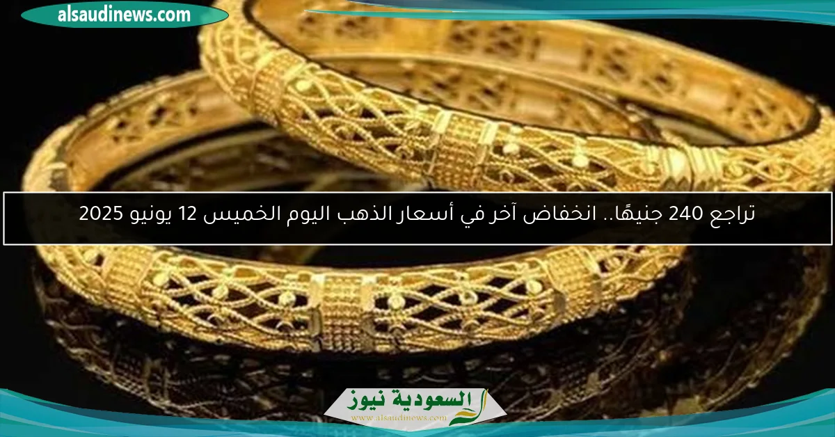 تراجع 240 جنيهًا.. انخفاض آخر في أسعار الذهب اليوم الخميس 12 يونيو 2025