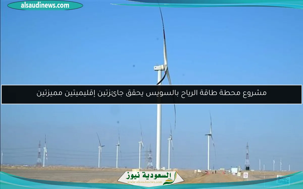 مشروع محطة طاقة الرياح بالسويس يحقق جائزتين إقليميتين مميزتين
