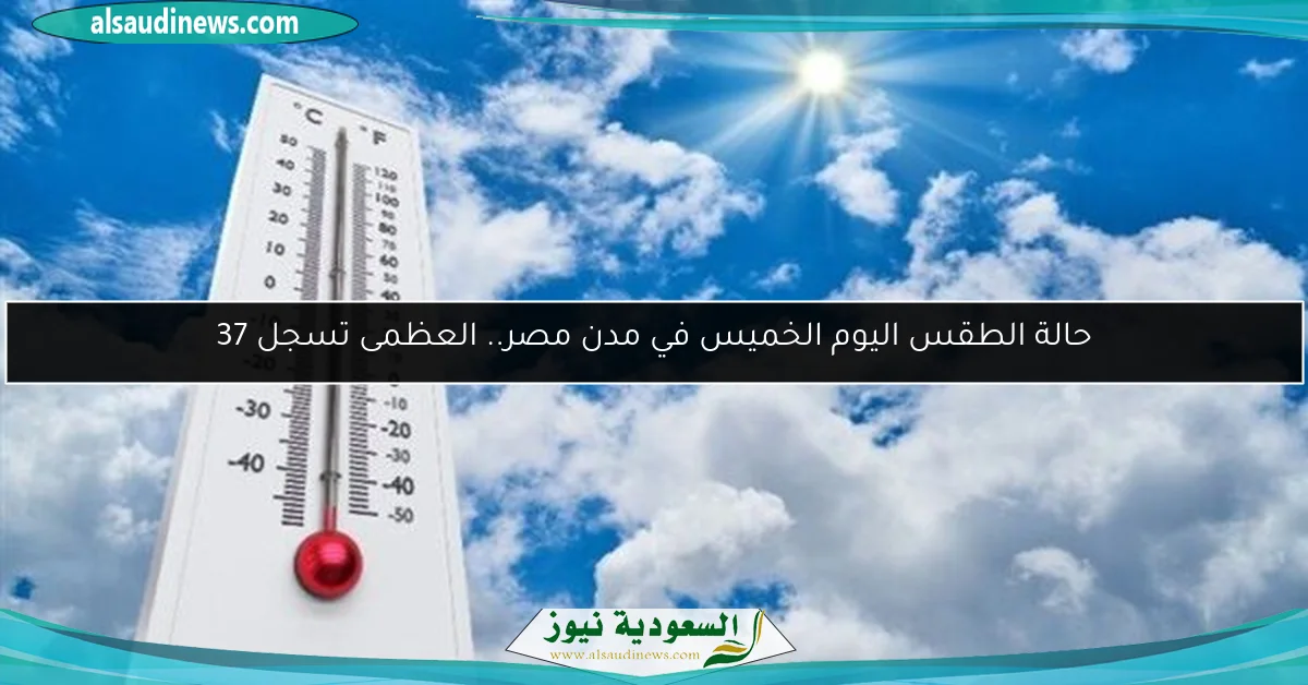 حالة الطقس اليوم الخميس في مدن مصر.. العظمى تسجل 37