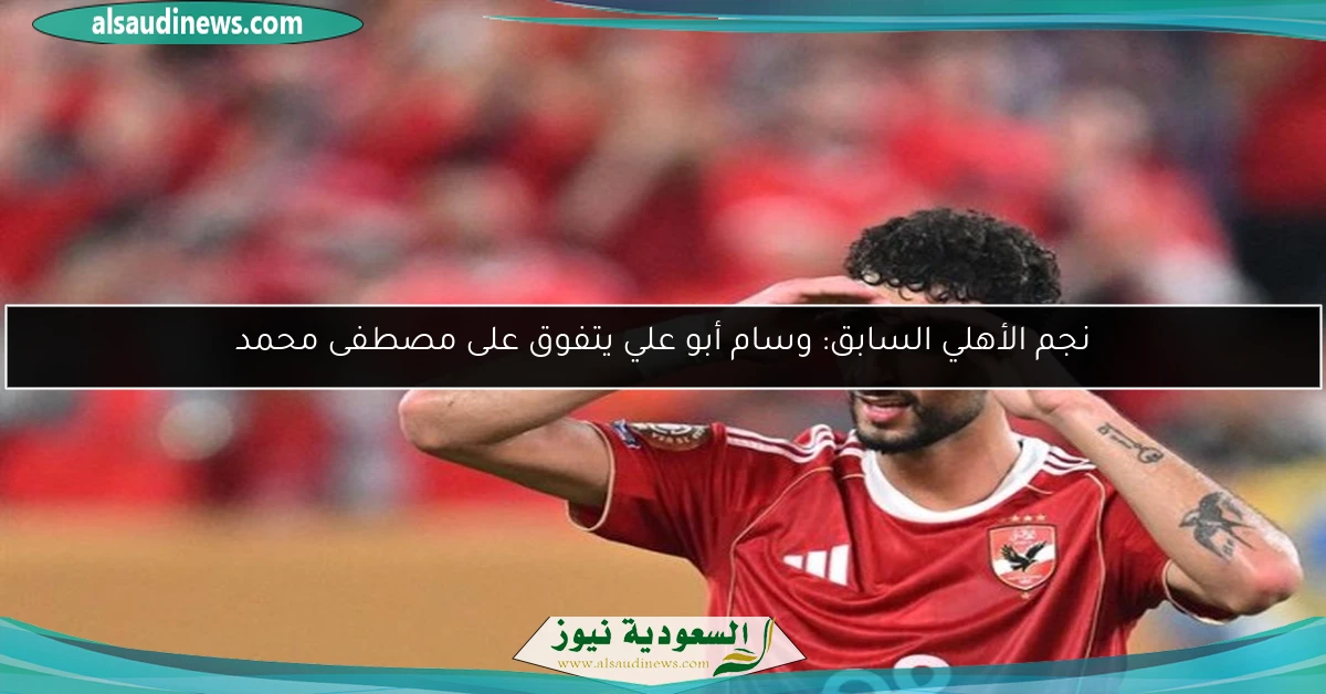نجم الأهلي السابق: وسام أبو علي يتفوق على مصطفى محمد