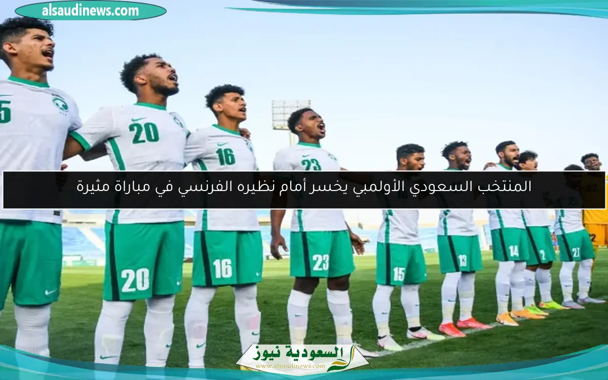 المنتخب السعودي الأولمبي يخسر أمام نظيره الفرنسي في مباراة مثيرة