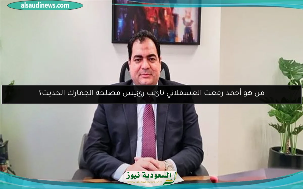 من هو أحمد رفعت العسقلاني نائب رئيس مصلحة الجمارك الحديث؟