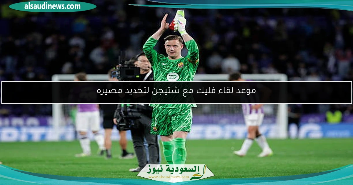 موعد لقاء فليك مع شتيجن لتحديد مصيره