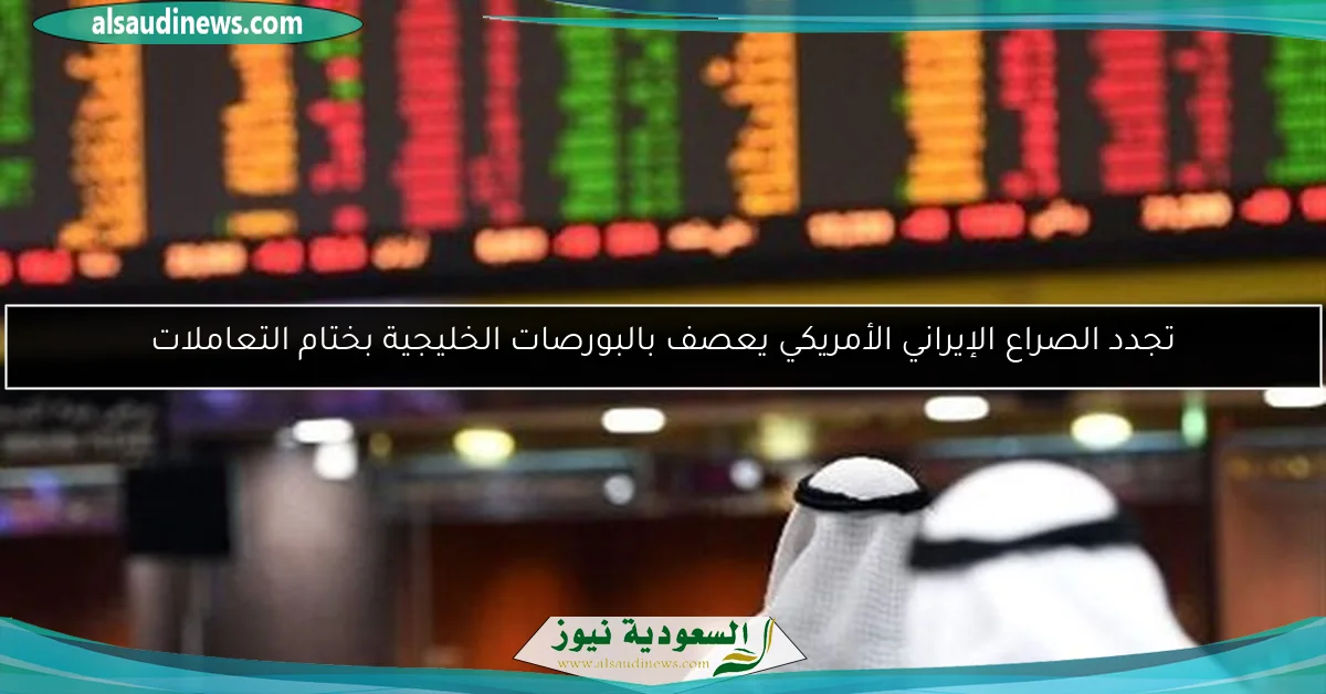 تجدد الصراع الإيراني الأمريكي يعصف بالبورصات الخليجية بختام التعاملات