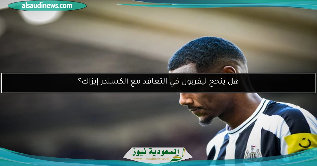 هل ينجح ليفربول في التعاقد مع ألكسندر إيزاك؟