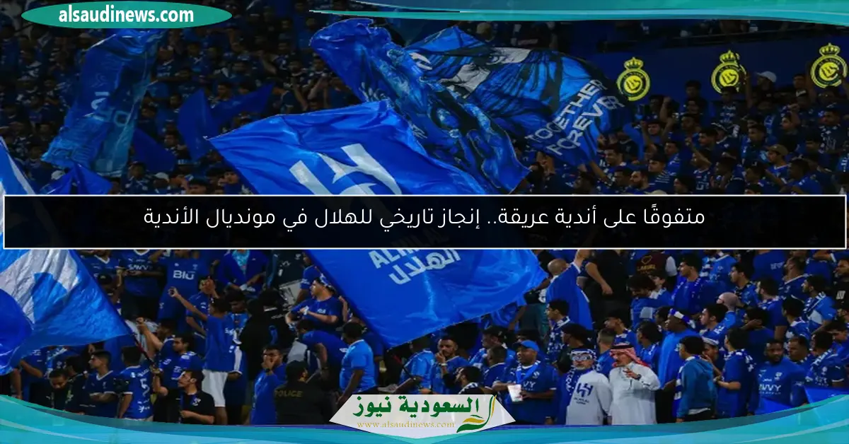 متفوقًا على أندية عريقة.. إنجاز تاريخي للهلال في مونديال الأندية
