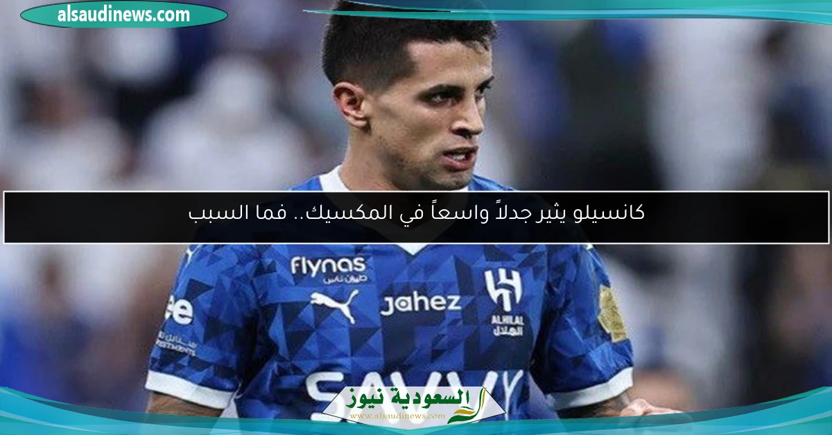 كانسيلو يثير جدلاً واسعاً في المكسيك.. فما السبب