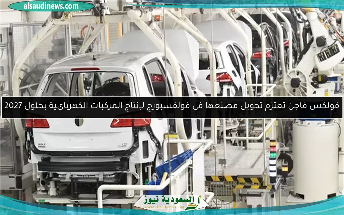 فولكس فاجن تعتزم تحويل مصنعها في فولفسبورج لإنتاج المركبات الكهربائية بحلول 2027