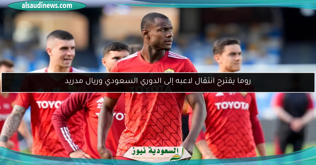 روما يقترح انتقال لاعبه إلى الدوري السعودي وريال مدريد