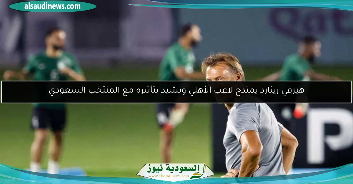هيرفي رينارد يمتدح لاعب الأهلي ويشيد بتأثيره مع المنتخب السعودي