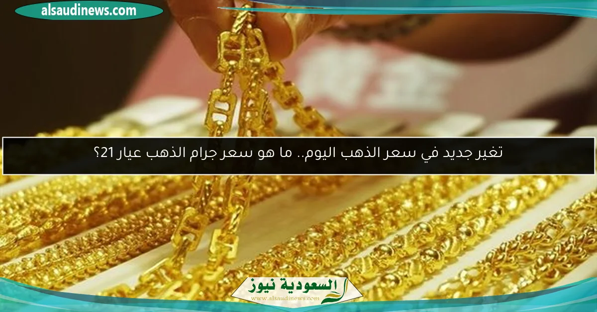 تغير جديد في سعر الذهب اليوم.. ما هو سعر جرام الذهب عيار 21؟