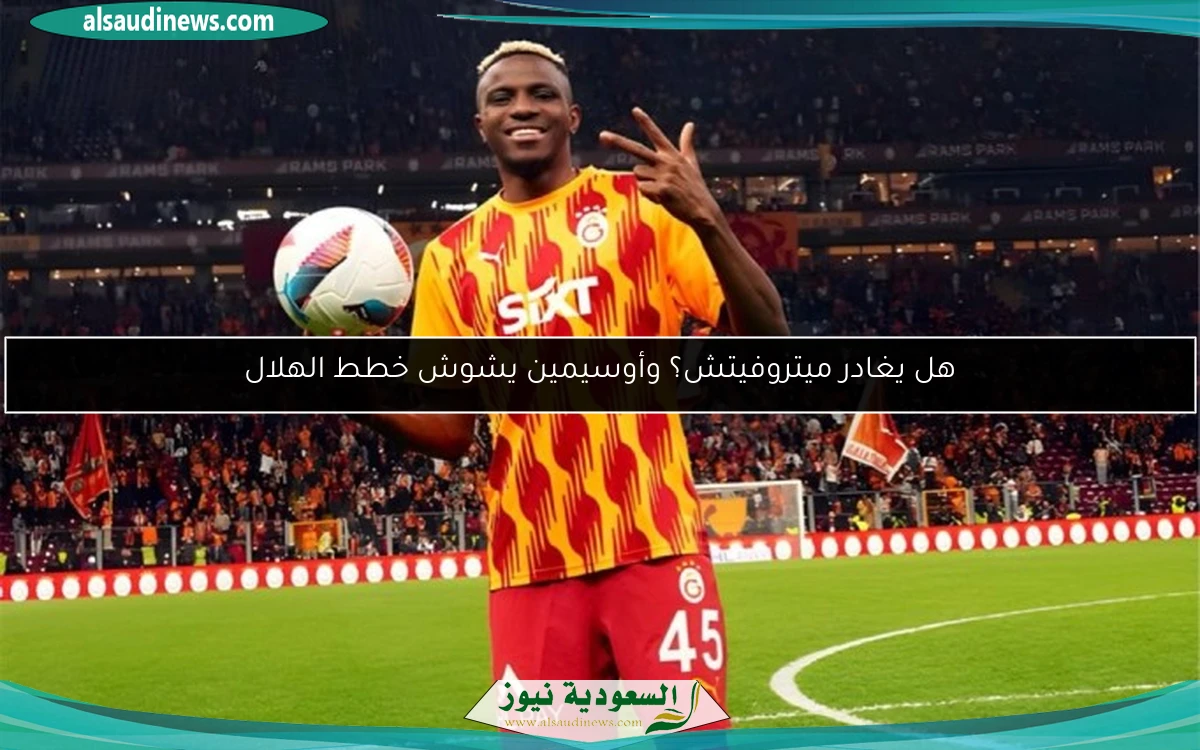 هل يغادر ميتروفيتش؟ وأوسيمين يشوش خطط الهلال