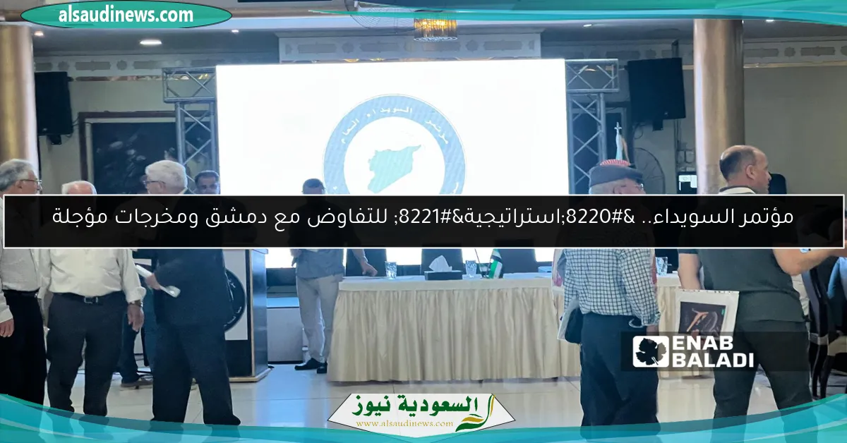 مؤتمر السويداء.. “استراتيجية” للتفاوض مع دمشق ومخرجات مؤجلة