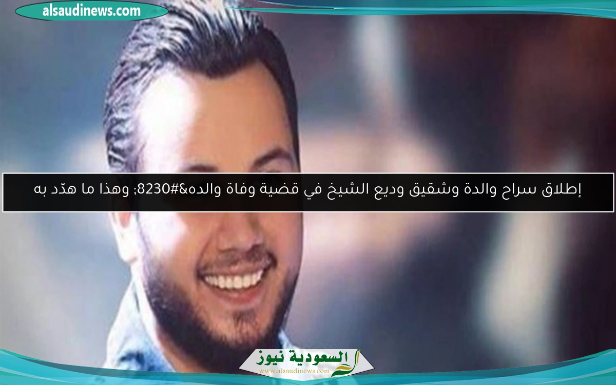 إطلاق سراح والدة وشقيق وديع الشيخ في قضية وفاة والده… وهذا ما هدّد به