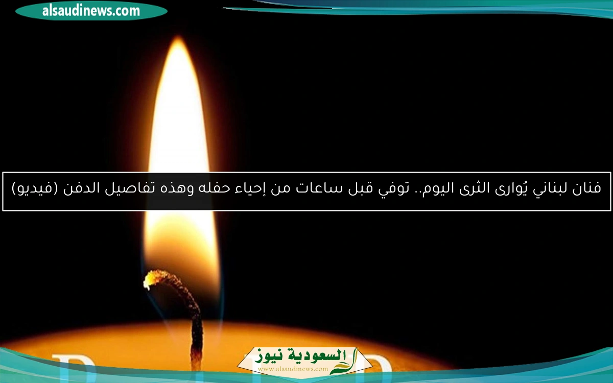 فنان لبناني يُوارى الثرى اليوم.. توفي قبل ساعات من إحياء حفله وهذه تفاصيل الدفن (فيديو)