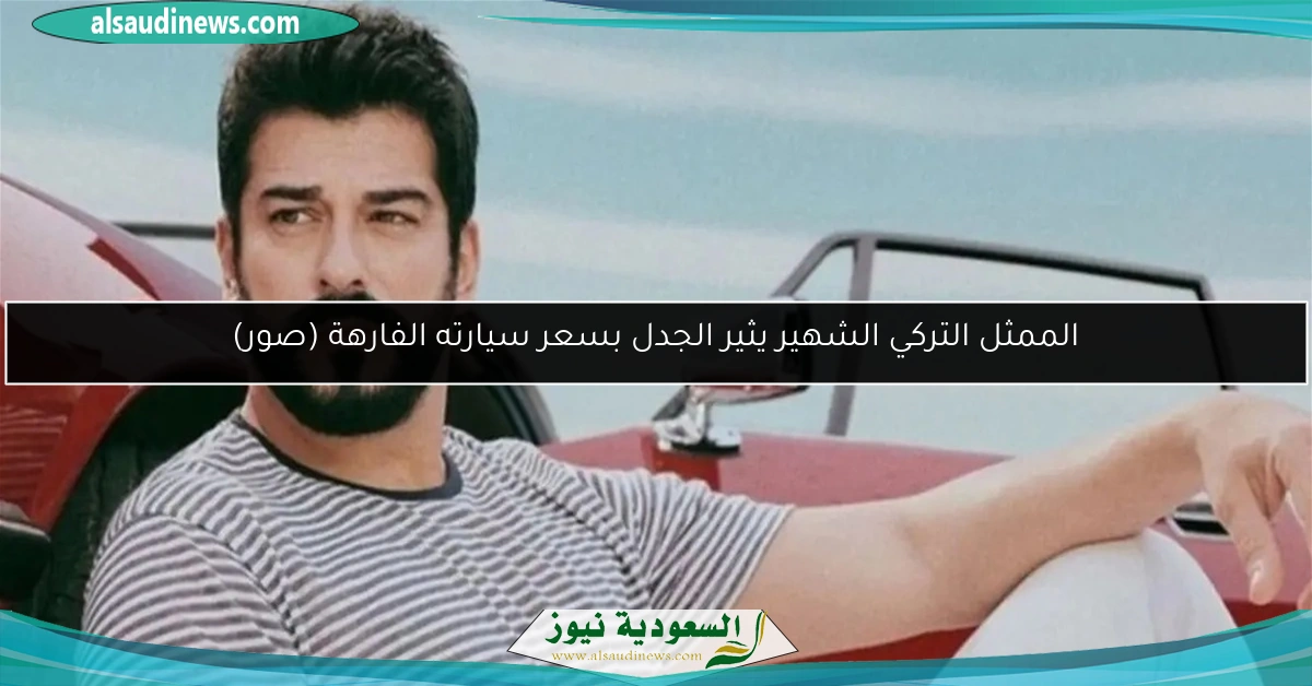 الممثل التركي الشهير يثير الجدل بسعر سيارته الفارهة (صور)