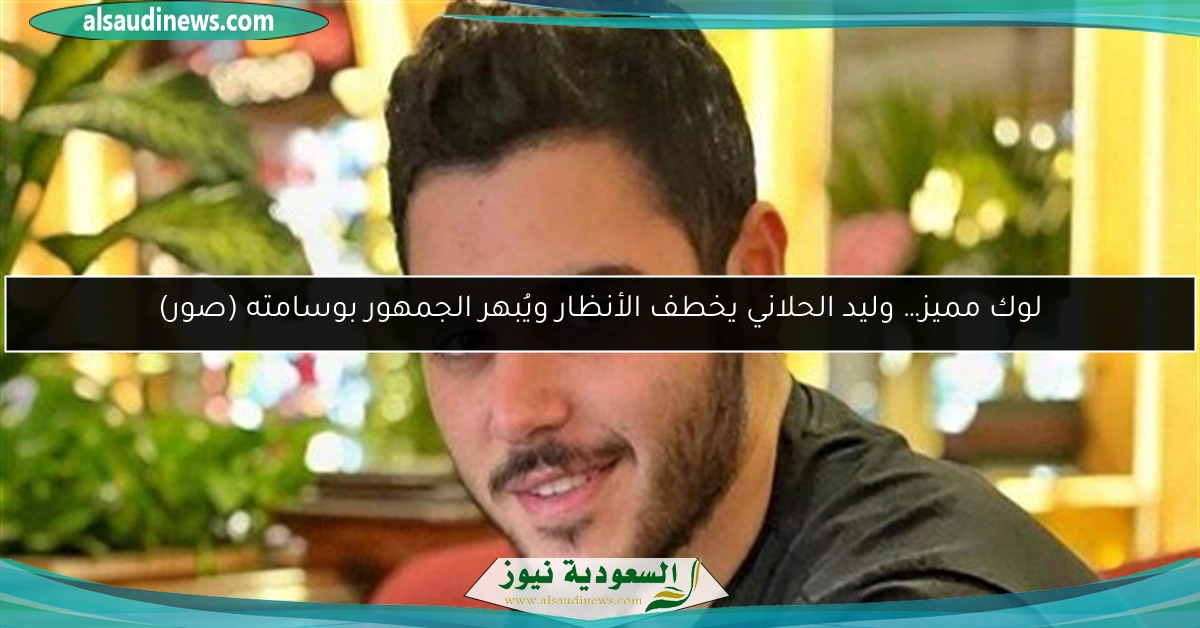 لوك مميز… وليد الحلاني يخطف الأنظار ويُبهر الجمهور بوسامته (صور)