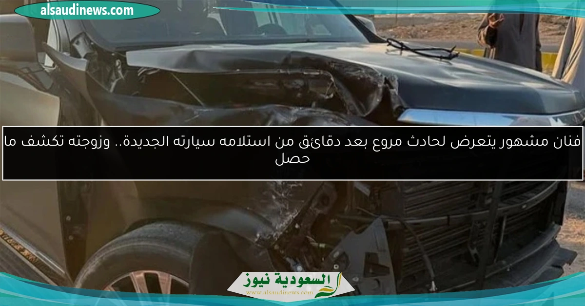 فنان مشهور يتعرض لحادث مروع بعد دقائق من استلامه سيارته الجديدة.. وزوجته تكشف ما حصل