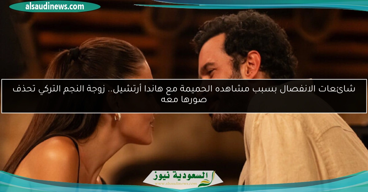 شائعات الانفصال بسبب مشاهده الحميمة مع هاندا أرتشيل.. زوجة النجم التركي تحذف صورها معه
