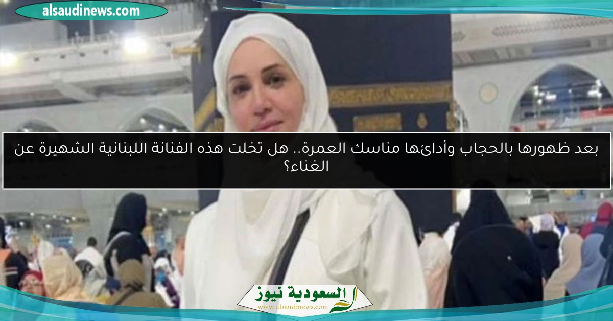 بعد ظهورها بالحجاب وأدائها مناسك العمرة.. هل تخلت هذه الفنانة اللبنانية الشهيرة عن الغناء؟