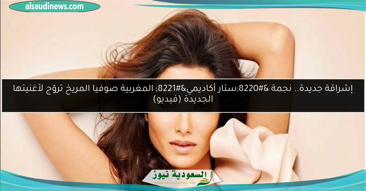 إشراقة جديدة.. نجمة “ستار أكاديمي” المغربية صوفيا المريخ تروّج لأغنيتها الجديدة (فيديو)
