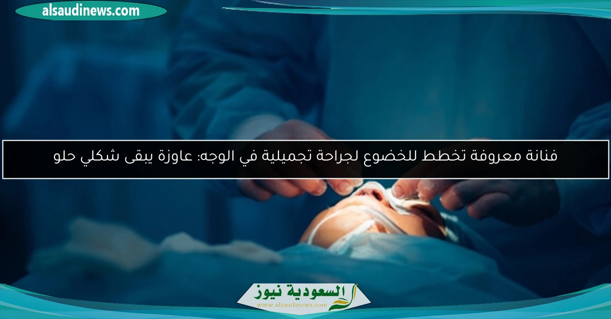 فنانة معروفة تخطط للخضوع لجراحة تجميلية في الوجه: عاوزة يبقى شكلي حلو