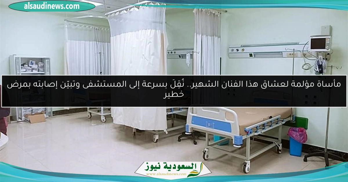 مأساة مؤلمة لعشاق هذا الفنان الشهير.. نُقِلَ بسرعة إلى المستشفى وتبيّن إصابته بمرض خطير